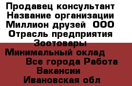 Продавец-консультант › Название организации ­ Миллион друзей, ООО › Отрасль предприятия ­ Зоотовары › Минимальный оклад ­ 35 000 - Все города Работа » Вакансии   . Ивановская обл.